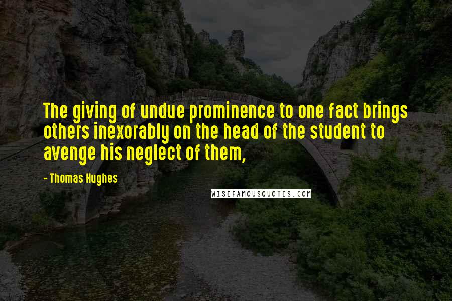 Thomas Hughes quotes: The giving of undue prominence to one fact brings others inexorably on the head of the student to avenge his neglect of them,