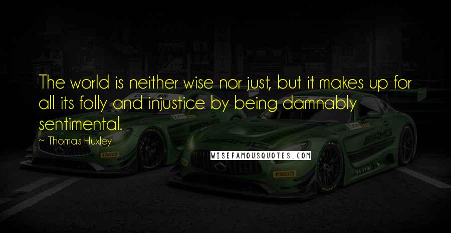 Thomas Huxley quotes: The world is neither wise nor just, but it makes up for all its folly and injustice by being damnably sentimental.