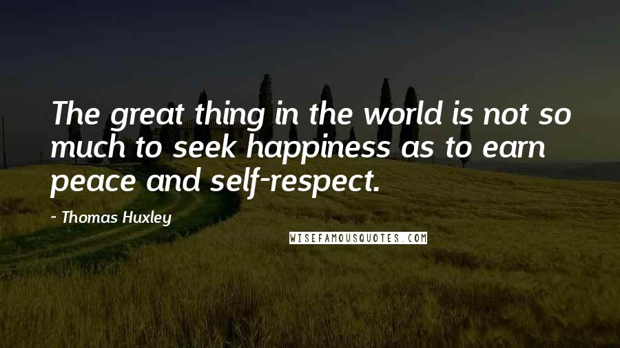 Thomas Huxley quotes: The great thing in the world is not so much to seek happiness as to earn peace and self-respect.