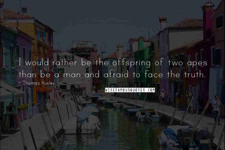 Thomas Huxley quotes: I would rather be the offspring of two apes than be a man and afraid to face the truth.