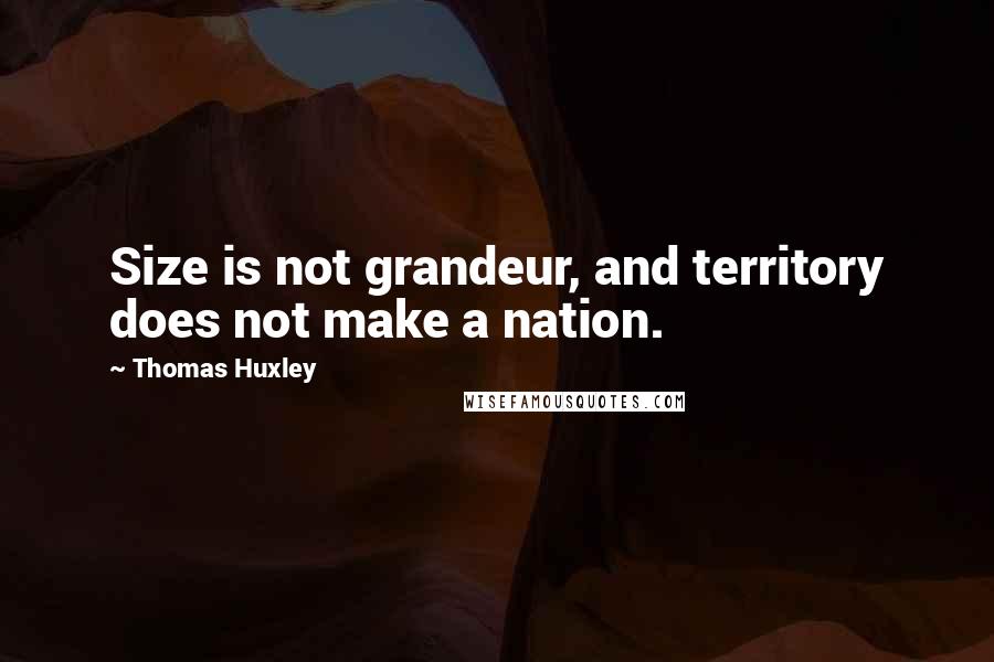 Thomas Huxley quotes: Size is not grandeur, and territory does not make a nation.