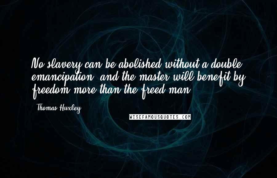 Thomas Huxley quotes: No slavery can be abolished without a double emancipation, and the master will benefit by freedom more than the freed-man.