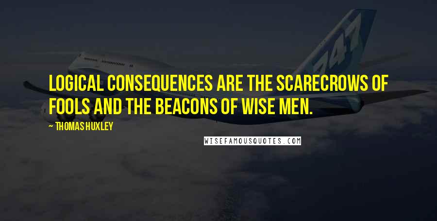 Thomas Huxley quotes: Logical consequences are the scarecrows of fools and the beacons of wise men.