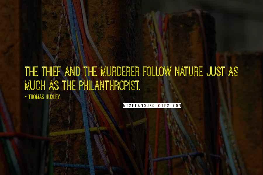 Thomas Huxley quotes: The thief and the murderer follow nature just as much as the philanthropist.