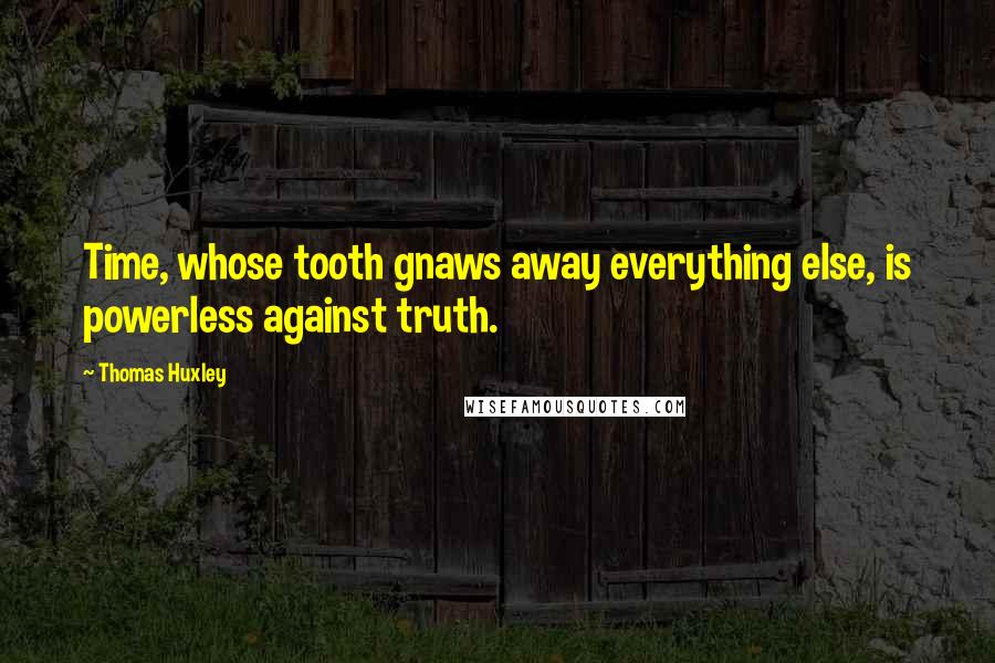 Thomas Huxley quotes: Time, whose tooth gnaws away everything else, is powerless against truth.