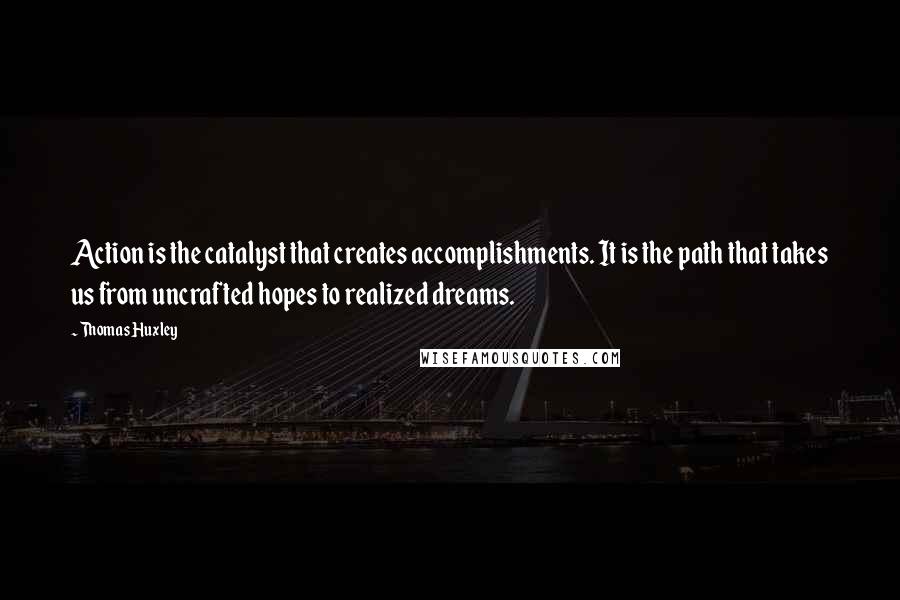 Thomas Huxley quotes: Action is the catalyst that creates accomplishments. It is the path that takes us from uncrafted hopes to realized dreams.