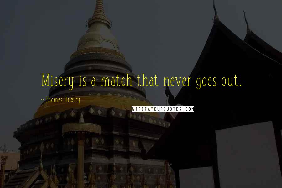 Thomas Huxley quotes: Misery is a match that never goes out.