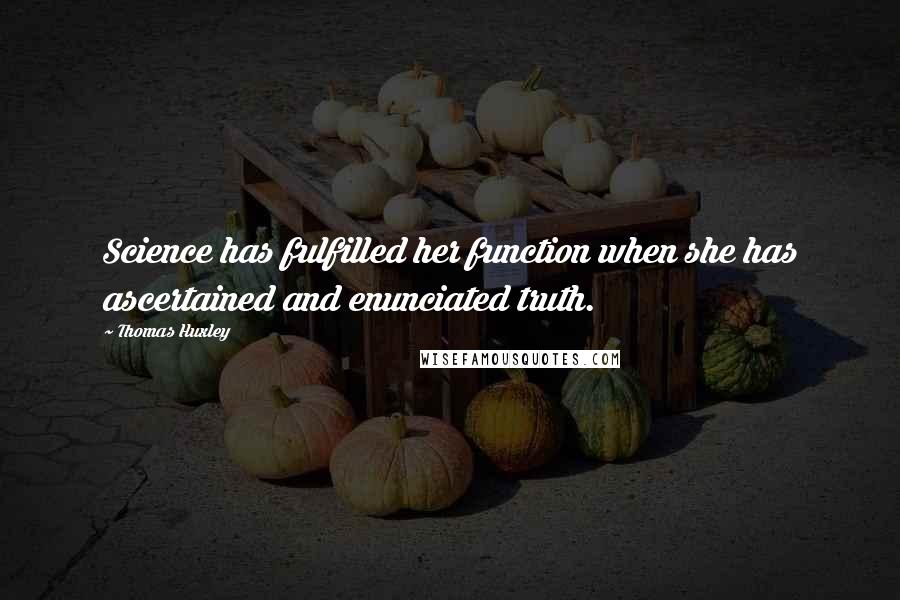 Thomas Huxley quotes: Science has fulfilled her function when she has ascertained and enunciated truth.