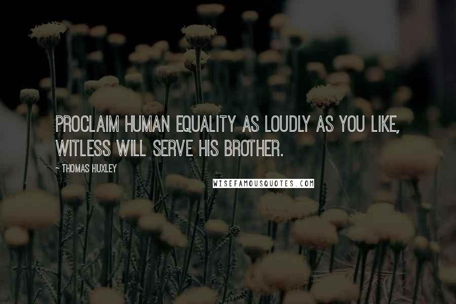 Thomas Huxley quotes: Proclaim human equality as loudly as you like, Witless will serve his brother.