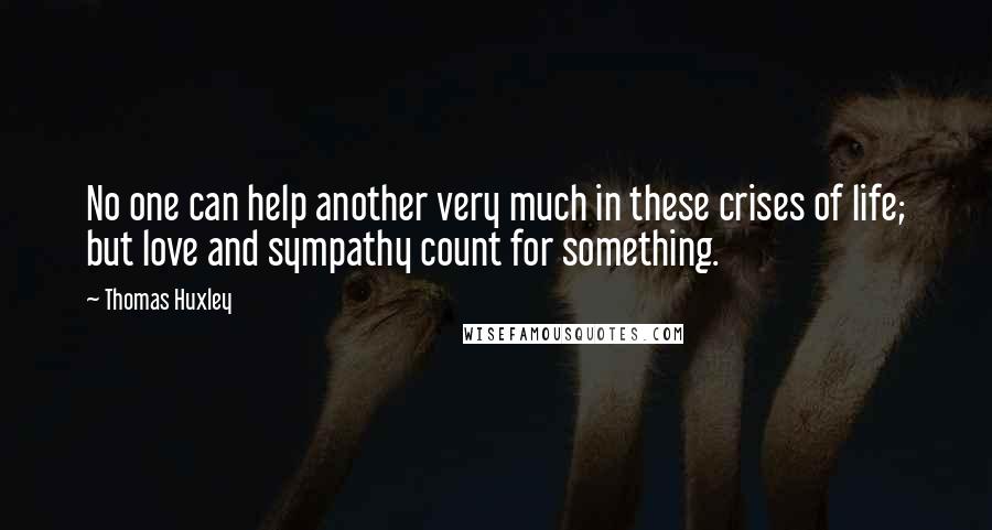 Thomas Huxley quotes: No one can help another very much in these crises of life; but love and sympathy count for something.