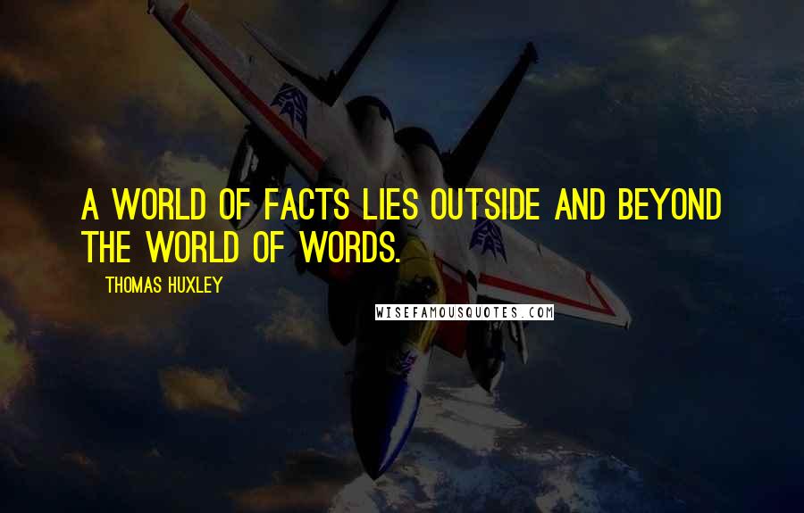 Thomas Huxley quotes: A world of facts lies outside and beyond the world of words.