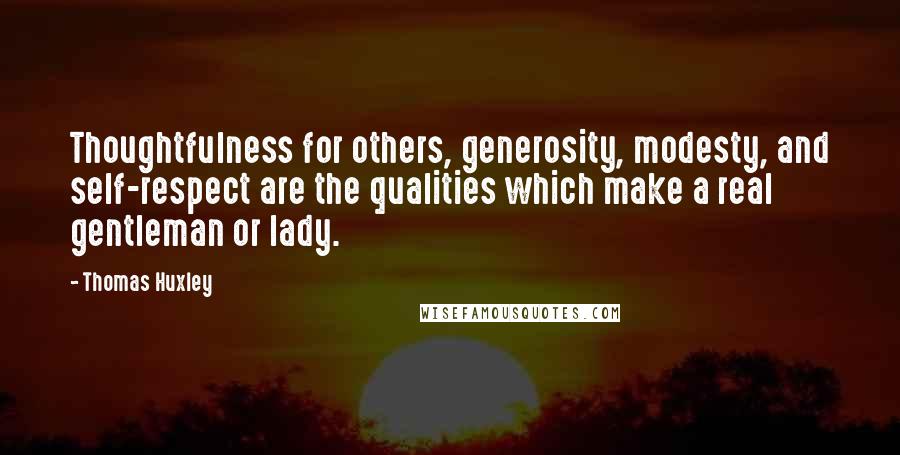 Thomas Huxley quotes: Thoughtfulness for others, generosity, modesty, and self-respect are the qualities which make a real gentleman or lady.