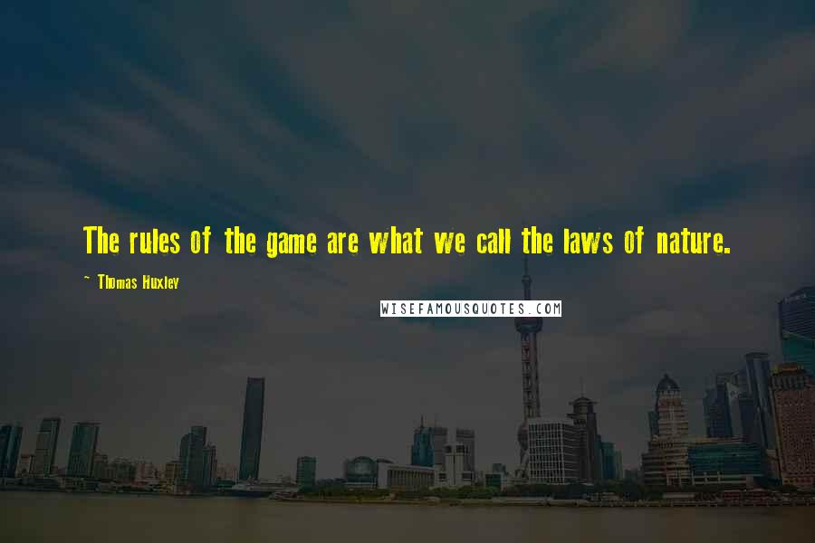 Thomas Huxley quotes: The rules of the game are what we call the laws of nature.