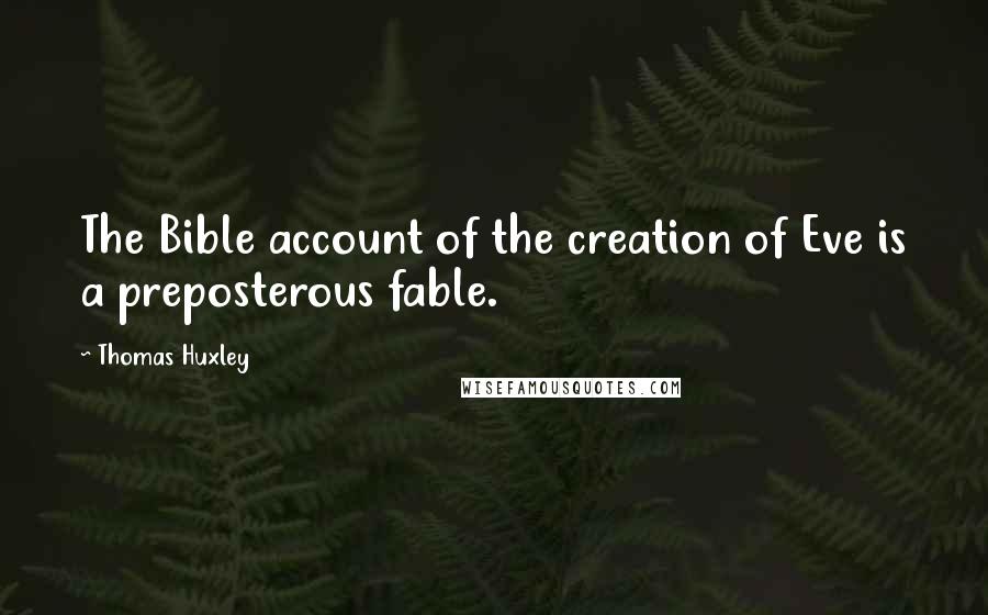 Thomas Huxley quotes: The Bible account of the creation of Eve is a preposterous fable.