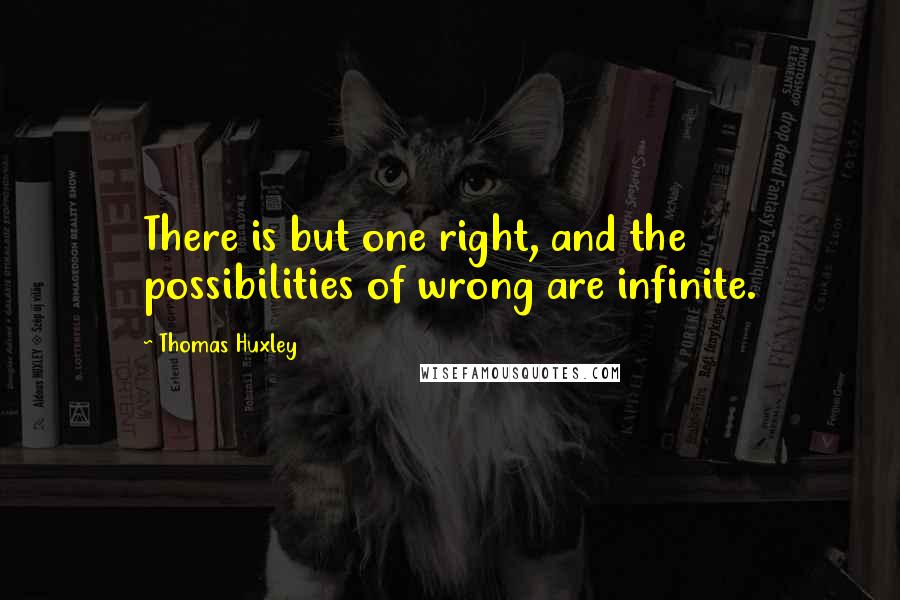 Thomas Huxley quotes: There is but one right, and the possibilities of wrong are infinite.