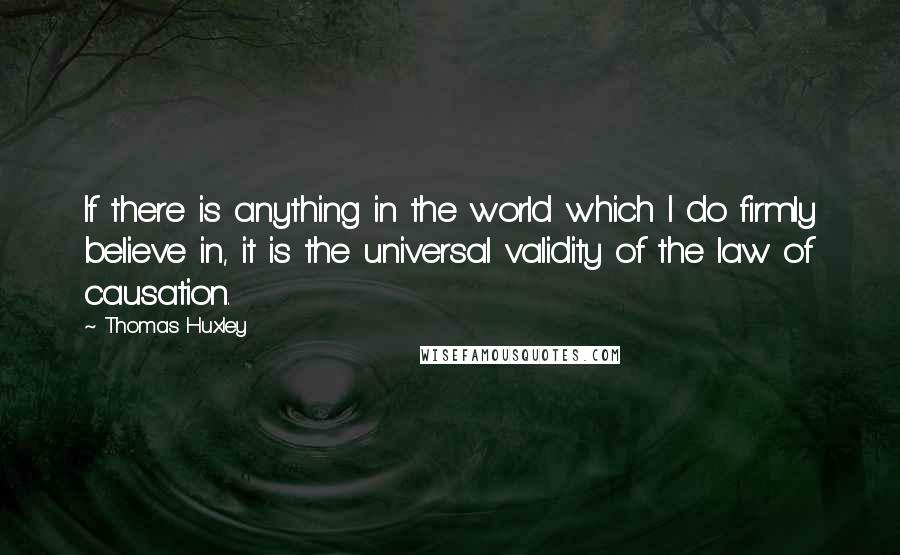 Thomas Huxley quotes: If there is anything in the world which I do firmly believe in, it is the universal validity of the law of causation.