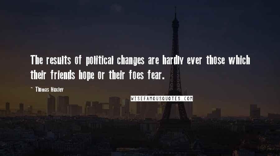 Thomas Huxley quotes: The results of political changes are hardly ever those which their friends hope or their foes fear.