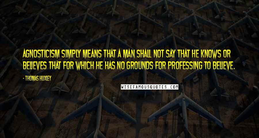 Thomas Huxley quotes: Agnosticism simply means that a man shall not say that he knows or believes that for which he has no grounds for professing to believe.