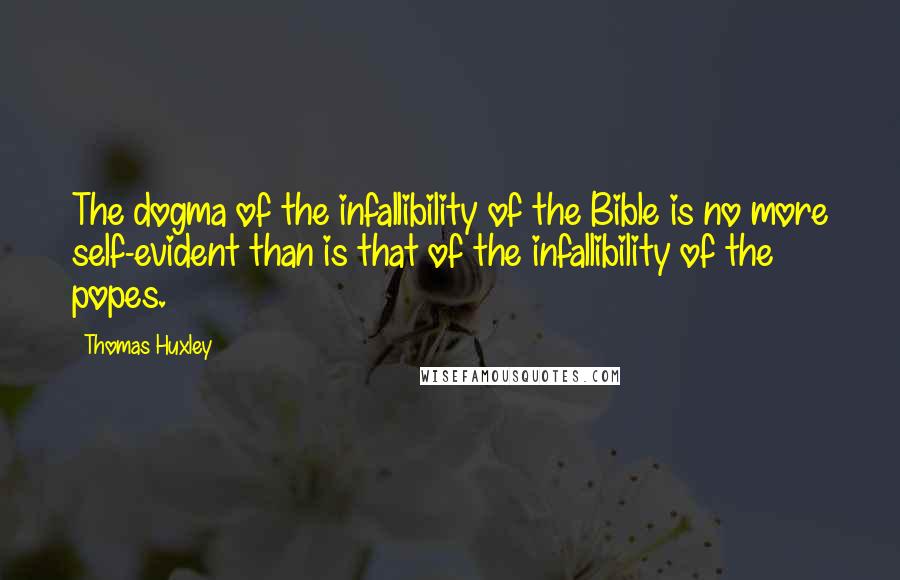 Thomas Huxley quotes: The dogma of the infallibility of the Bible is no more self-evident than is that of the infallibility of the popes.