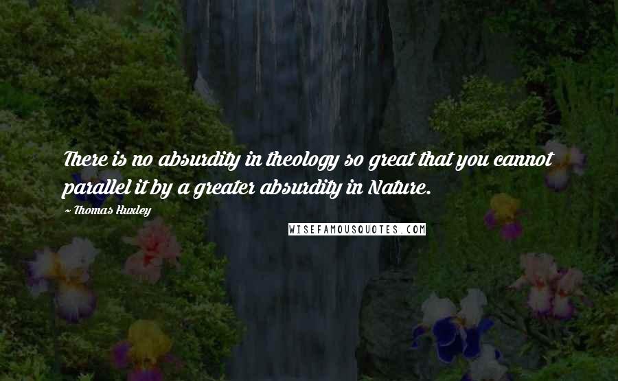 Thomas Huxley quotes: There is no absurdity in theology so great that you cannot parallel it by a greater absurdity in Nature.