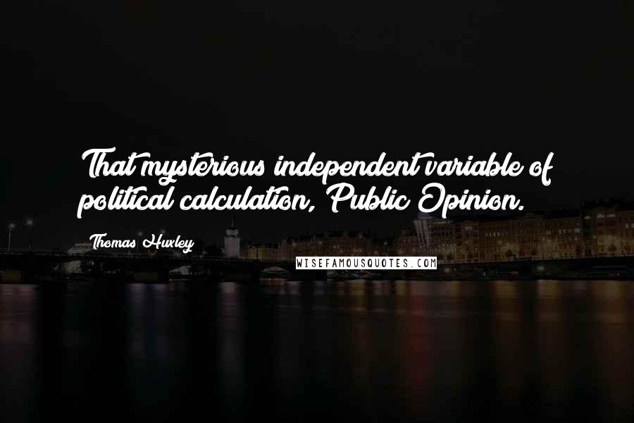 Thomas Huxley quotes: That mysterious independent variable of political calculation, Public Opinion.