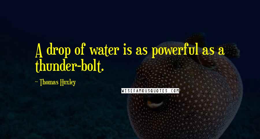 Thomas Huxley quotes: A drop of water is as powerful as a thunder-bolt.