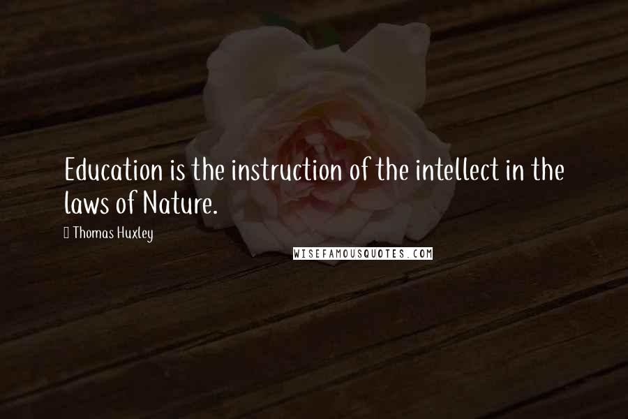 Thomas Huxley quotes: Education is the instruction of the intellect in the laws of Nature.