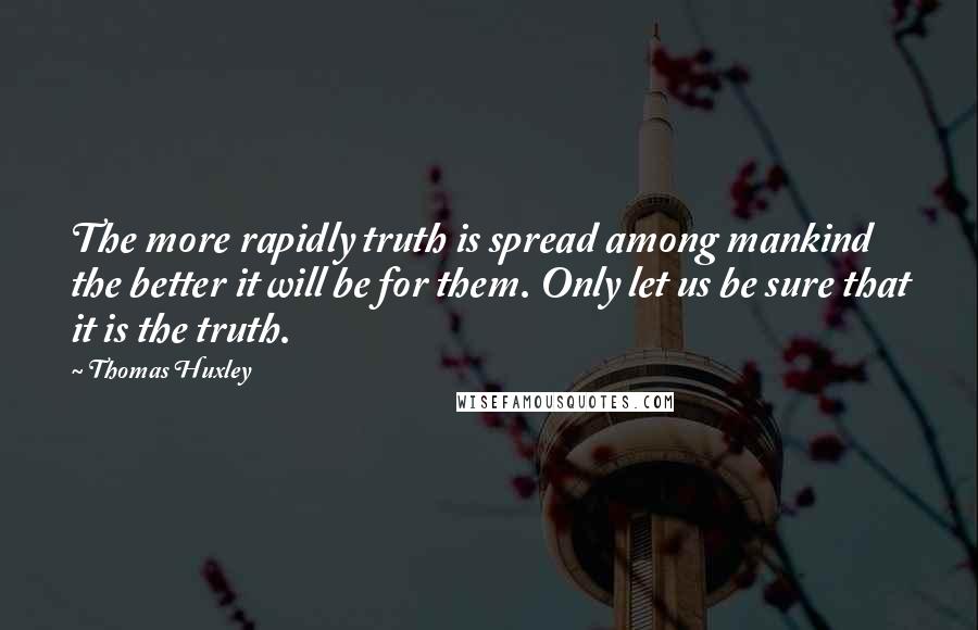 Thomas Huxley quotes: The more rapidly truth is spread among mankind the better it will be for them. Only let us be sure that it is the truth.