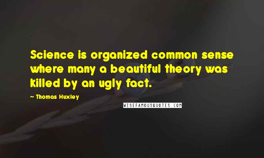 Thomas Huxley quotes: Science is organized common sense where many a beautiful theory was killed by an ugly fact.