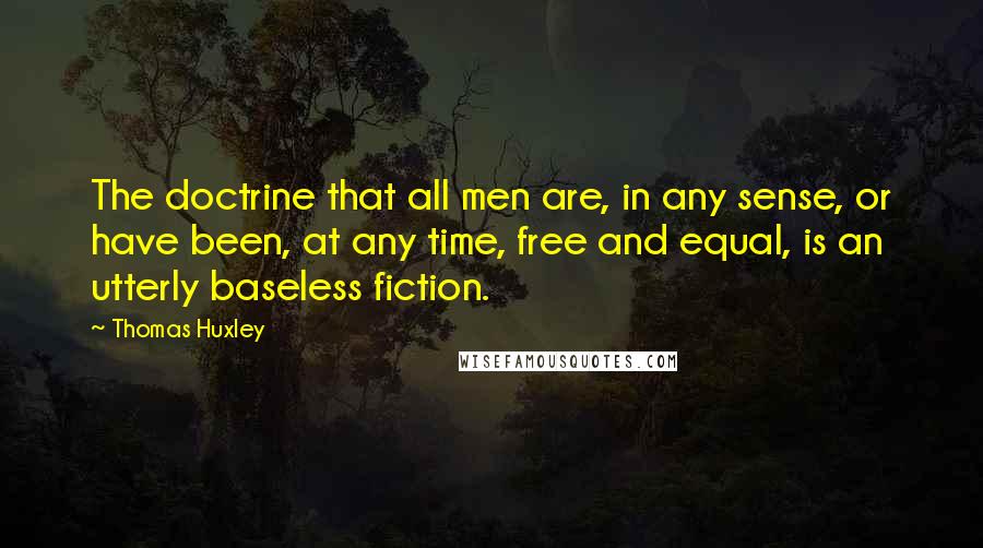 Thomas Huxley quotes: The doctrine that all men are, in any sense, or have been, at any time, free and equal, is an utterly baseless fiction.