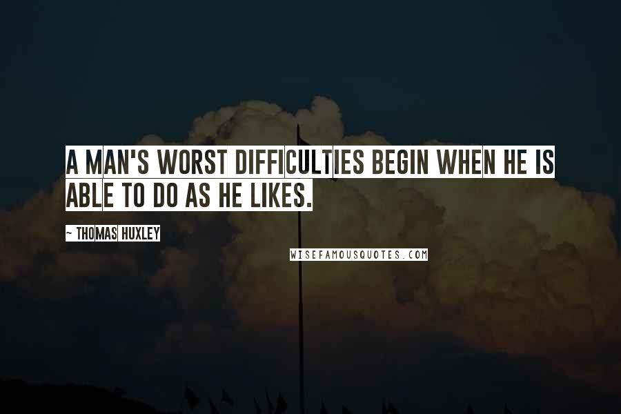 Thomas Huxley quotes: A man's worst difficulties begin when he is able to do as he likes.