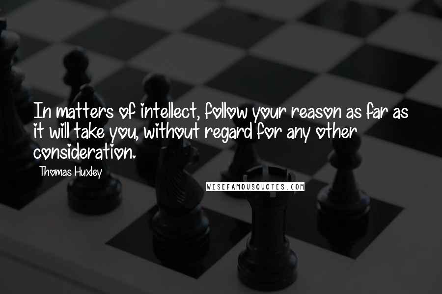 Thomas Huxley quotes: In matters of intellect, follow your reason as far as it will take you, without regard for any other consideration.