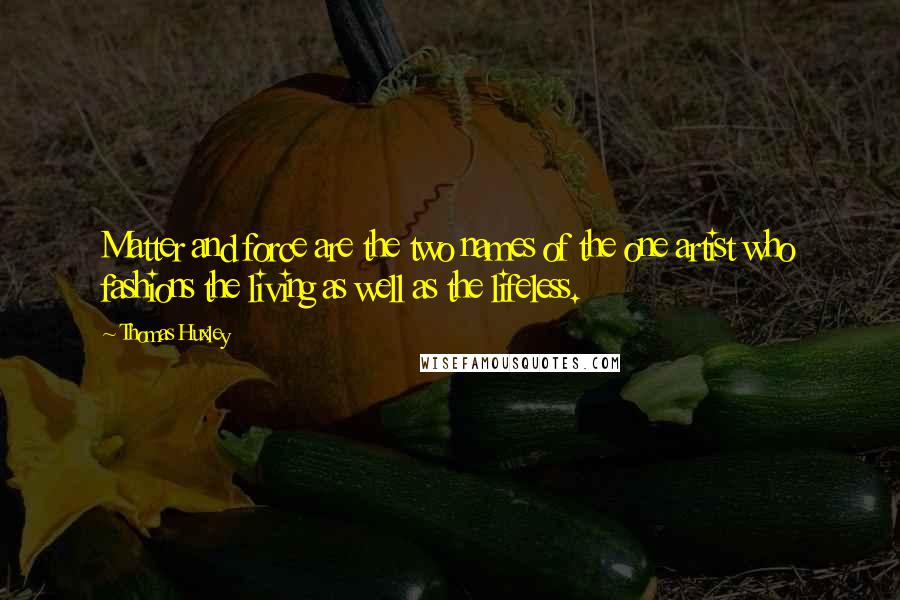 Thomas Huxley quotes: Matter and force are the two names of the one artist who fashions the living as well as the lifeless.