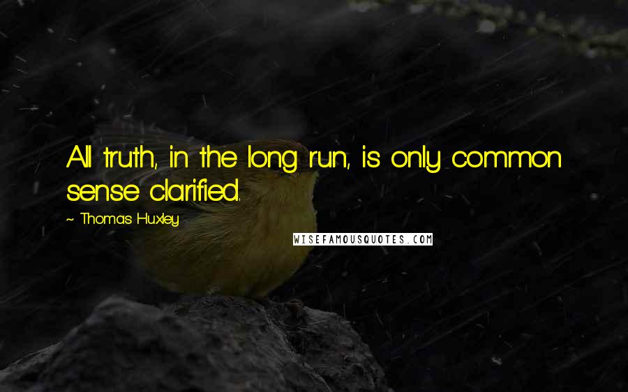 Thomas Huxley quotes: All truth, in the long run, is only common sense clarified.