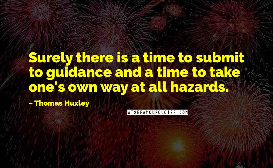 Thomas Huxley quotes: Surely there is a time to submit to guidance and a time to take one's own way at all hazards.