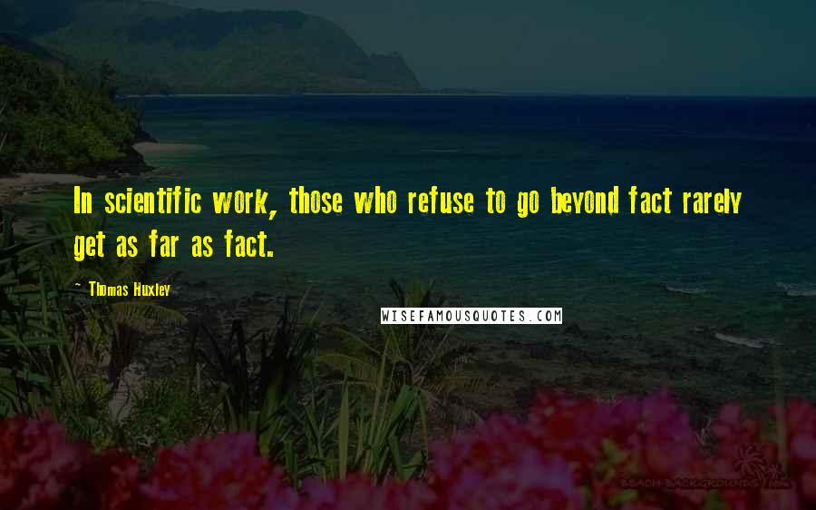 Thomas Huxley quotes: In scientific work, those who refuse to go beyond fact rarely get as far as fact.