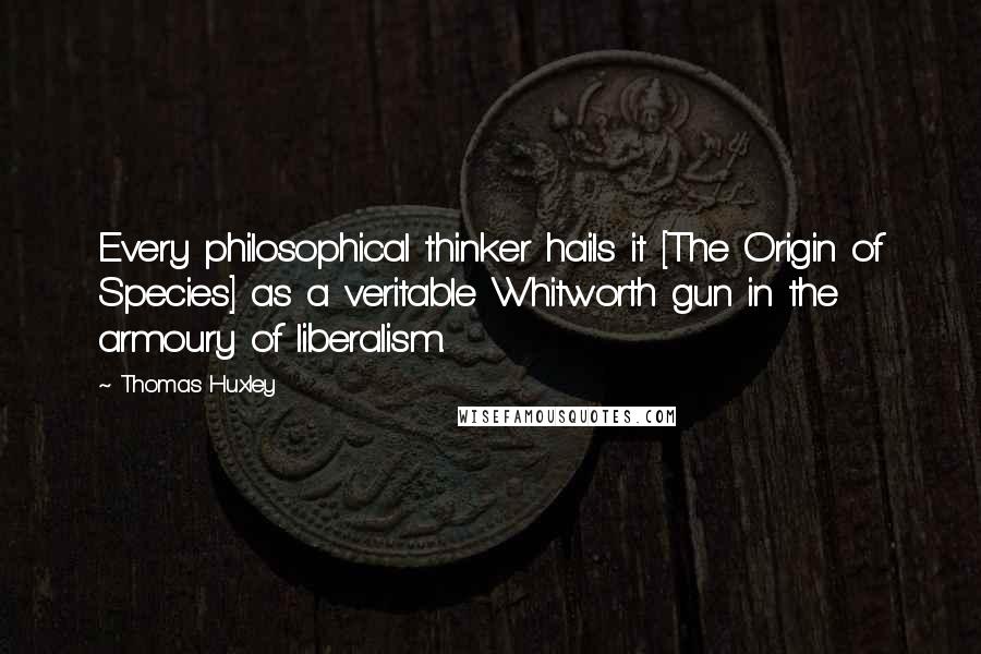 Thomas Huxley quotes: Every philosophical thinker hails it [The Origin of Species] as a veritable Whitworth gun in the armoury of liberalism.