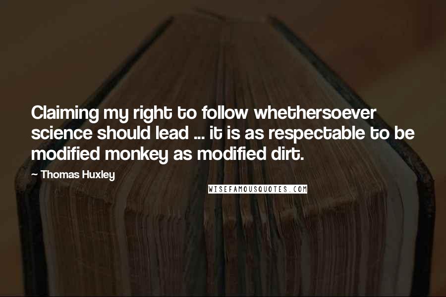 Thomas Huxley quotes: Claiming my right to follow whethersoever science should lead ... it is as respectable to be modified monkey as modified dirt.