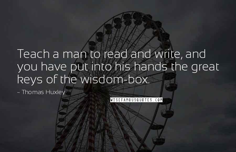 Thomas Huxley quotes: Teach a man to read and write, and you have put into his hands the great keys of the wisdom-box.