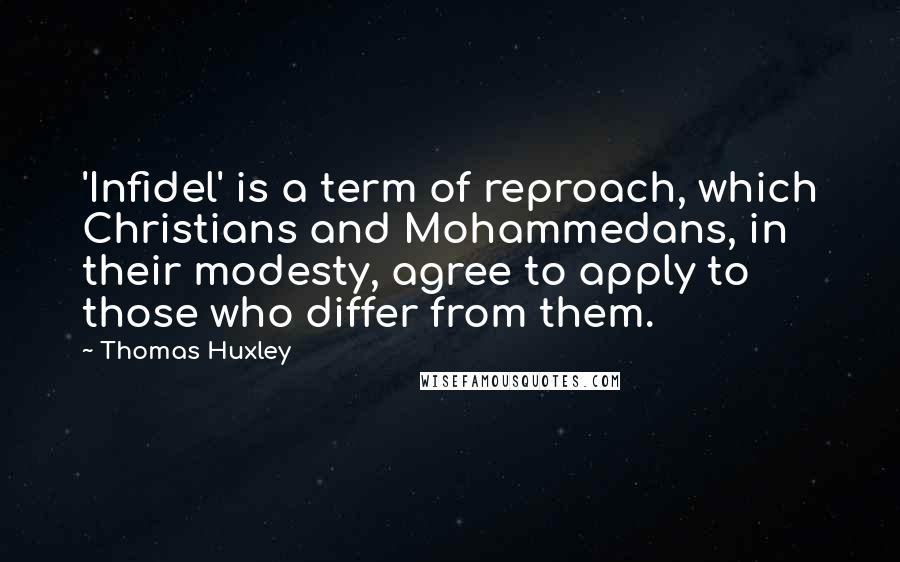 Thomas Huxley quotes: 'Infidel' is a term of reproach, which Christians and Mohammedans, in their modesty, agree to apply to those who differ from them.