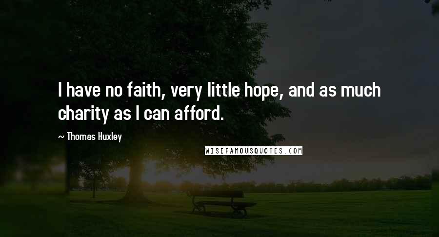 Thomas Huxley quotes: I have no faith, very little hope, and as much charity as I can afford.
