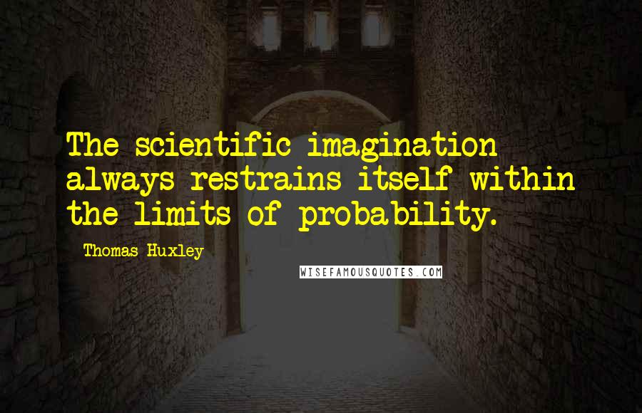 Thomas Huxley quotes: The scientific imagination always restrains itself within the limits of probability.