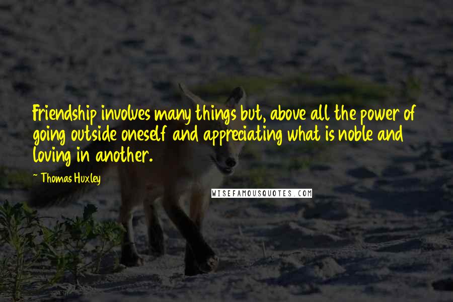 Thomas Huxley quotes: Friendship involves many things but, above all the power of going outside oneself and appreciating what is noble and loving in another.