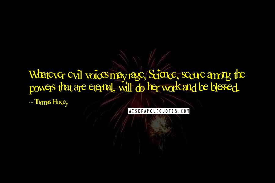 Thomas Huxley quotes: Whatever evil voices may rage, Science, secure among the powers that are eternal, will do her work and be blessed.