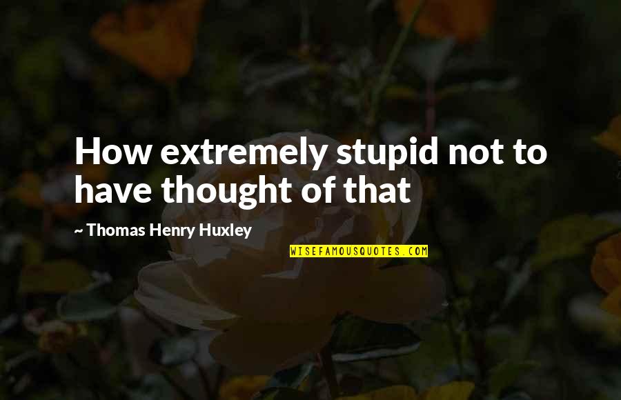 Thomas Huxley Quotes By Thomas Henry Huxley: How extremely stupid not to have thought of
