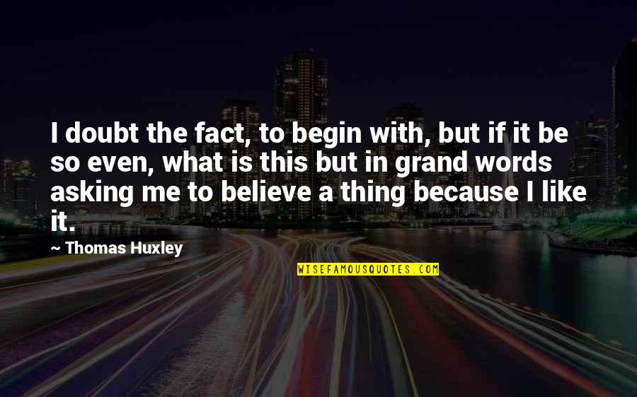 Thomas Huxley Quotes By Thomas Huxley: I doubt the fact, to begin with, but