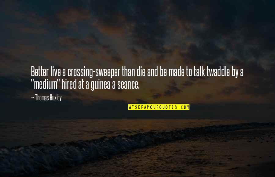 Thomas Huxley Quotes By Thomas Huxley: Better live a crossing-sweeper than die and be