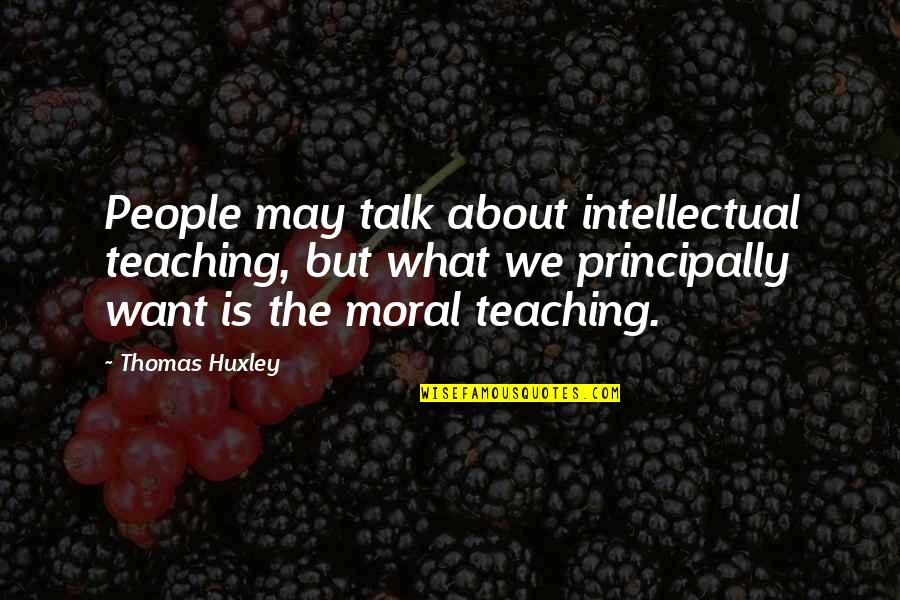 Thomas Huxley Quotes By Thomas Huxley: People may talk about intellectual teaching, but what