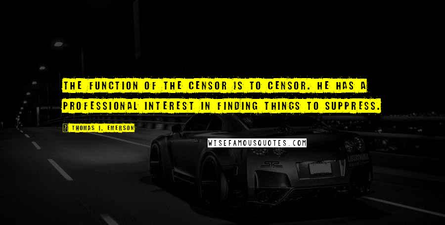 Thomas I. Emerson quotes: The function of the censor is to censor. He has a professional interest in finding things to suppress. Thomas I. Emerson quotes: The function of the censor is to censor. He has a professional interest in finding things to suppress.