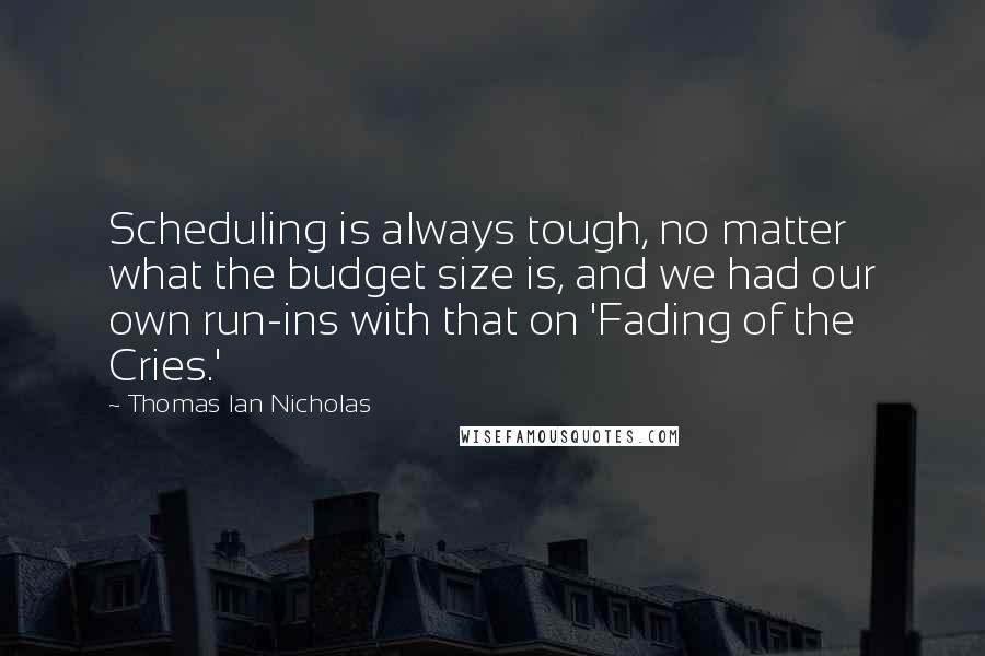 Thomas Ian Nicholas quotes: Scheduling is always tough, no matter what the budget size is, and we had our own run-ins with that on 'Fading of the Cries.'